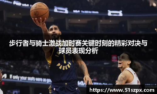 步行者与骑士激战加时赛关键时刻的精彩对决与球员表现分析